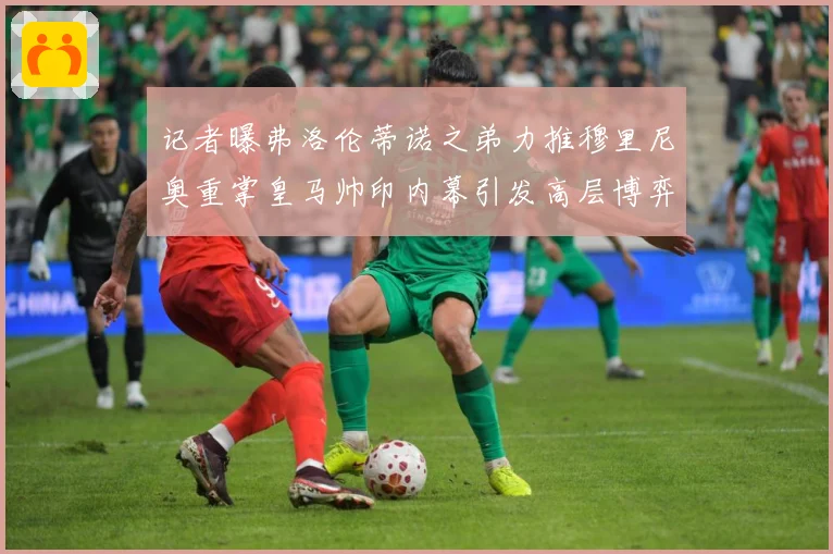记者曝弗洛伦蒂诺之弟力推穆里尼奥重掌皇马帅印内幕引发高层博弈战术观察