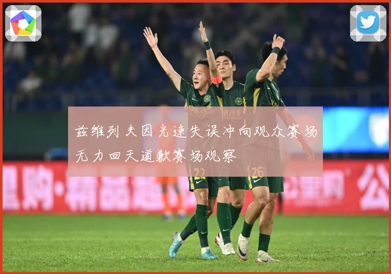 兹维列夫因光速失误冲向观众赛场无力回天道歉赛场观察