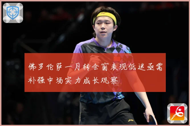 佛罗伦萨一月转会窗表现低迷亟需补强中场实力成长观察