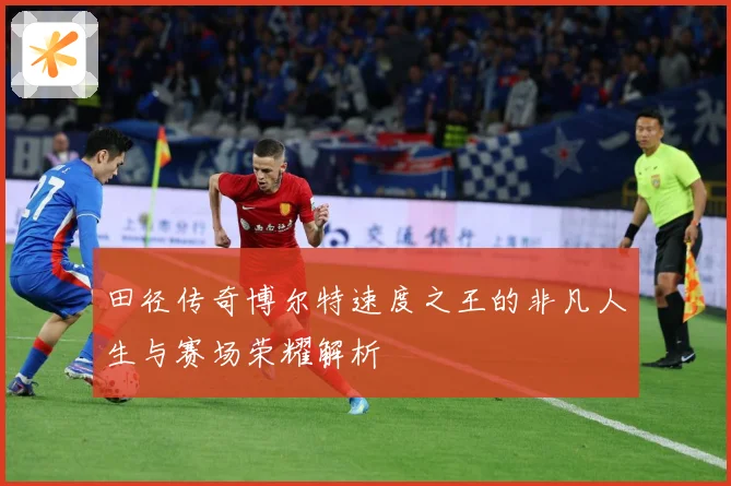 田径传奇博尔特速度之王的非凡人生与赛场荣耀解析