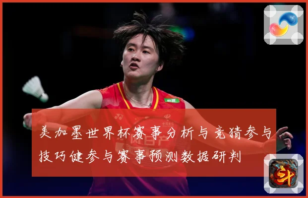 美加墨世界杯赛事分析与竞猜参与技巧健参与赛事预测数据研判