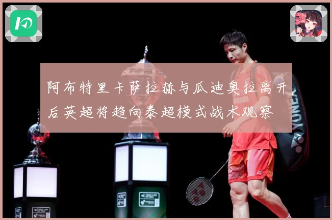 阿布特里卡萨拉赫与瓜迪奥拉离开后英超将趋向泰超模式战术观察