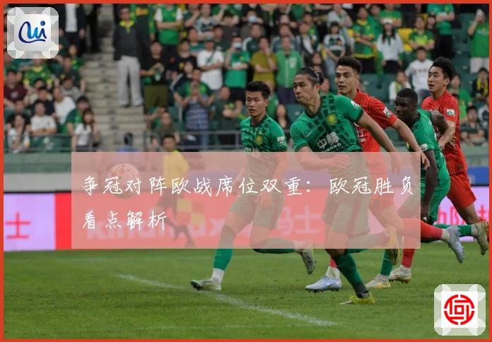 争冠对阵欧战席位双重：欧冠胜负看点解析