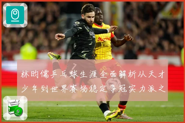 林昀儒乒乓球生涯全面解析从天才少年到世界赛场稳定争冠实力派之路