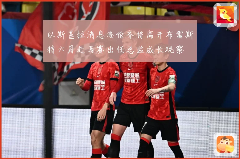 以斯基拉消息洛伦齐将离开布雷斯特六月赴马赛出任总监成长观察