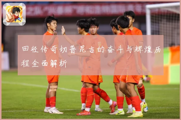 田径传奇切普昆吉的奋斗与辉煌历程全面解析