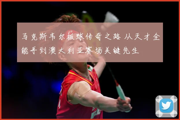 马克斯韦尔板球传奇之路 从天才全能手到澳大利亚赛场关键先生
