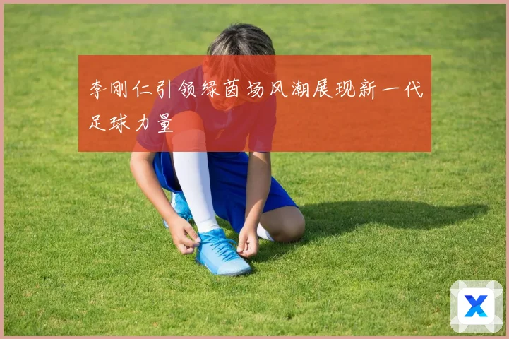 李刚仁引领绿茵场风潮展现新一代足球力量