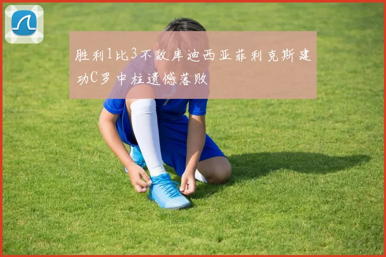 胜利1比3不敌库迪西亚菲利克斯建功C罗中柱遗憾落败