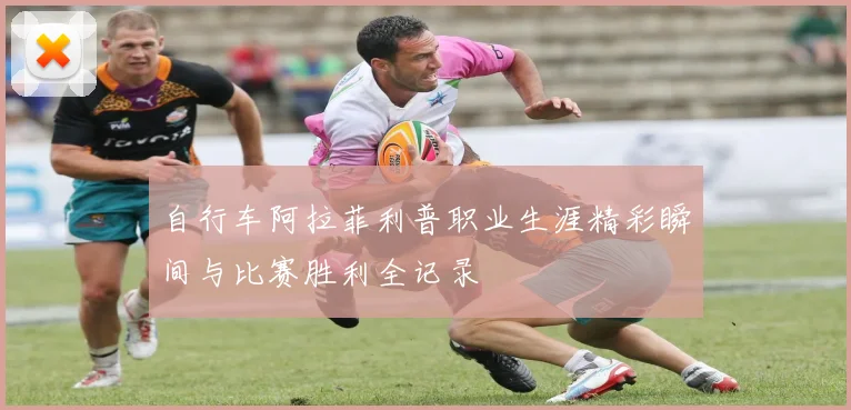 自行车阿拉菲利普职业生涯精彩瞬间与比赛胜利全记录
