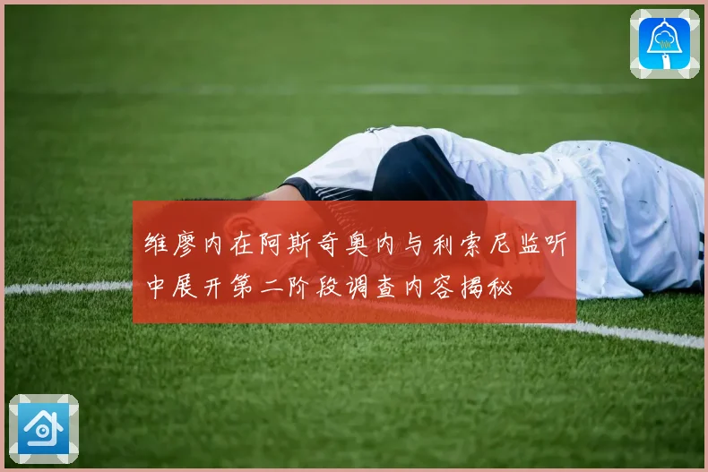 维廖内在阿斯奇奥内与利索尼监听中展开第二阶段调查内容揭秘
