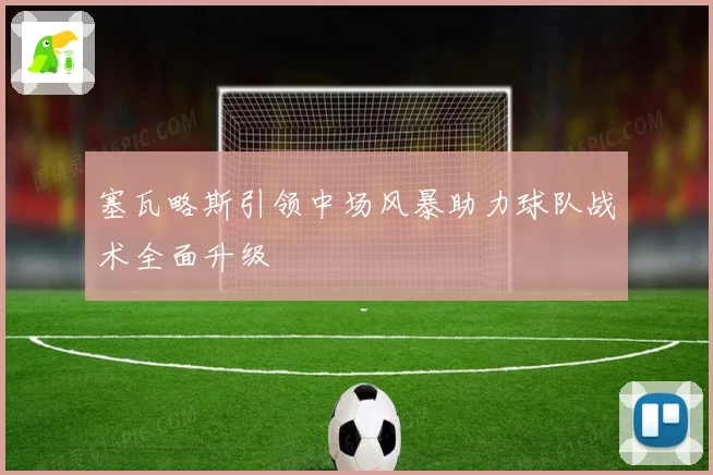 塞瓦略斯引领中场风暴助力球队战术全面升级