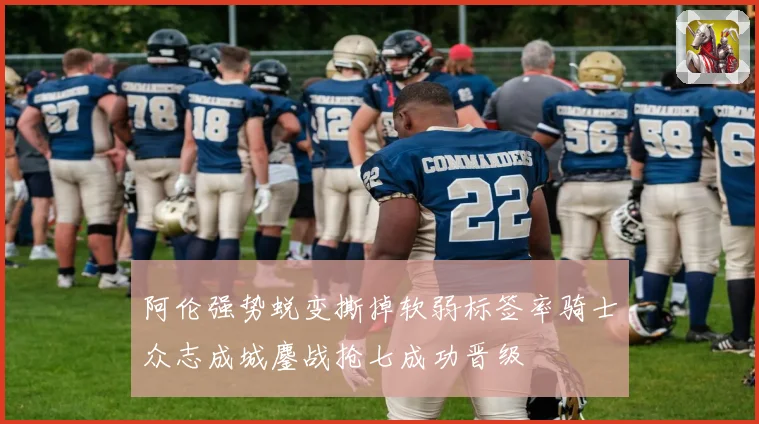 阿伦强势蜕变撕掉软弱标签率骑士众志成城鏖战抢七成功晋级