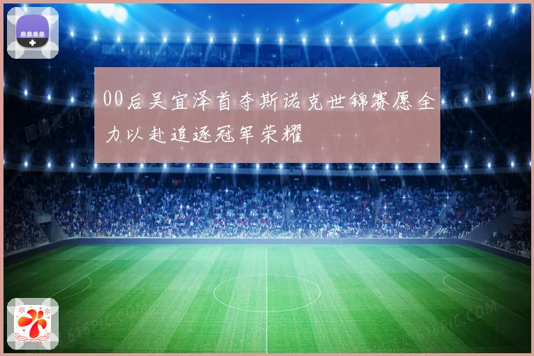 00后吴宜泽首夺斯诺克世锦赛愿全力以赴追逐冠军荣耀
