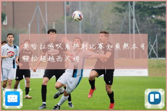 奥哈拉感叹看热刺比赛如煎熬本可轻松超越西汉姆