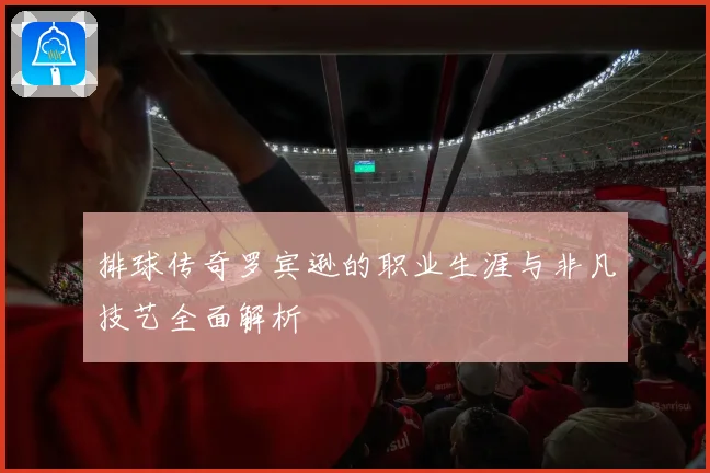 排球传奇罗宾逊的职业生涯与非凡技艺全面解析