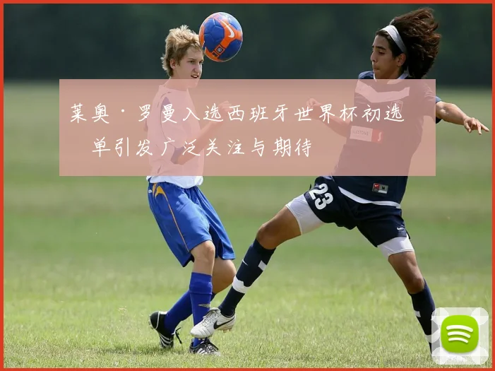 莱奥·罗曼入选西班牙世界杯初选名单引发广泛关注与期待