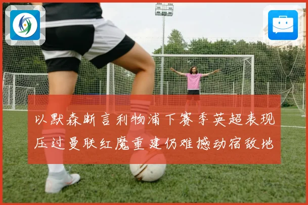 以默森断言利物浦下赛季英超表现压过曼联红魔重建仍难撼动宿敌地位