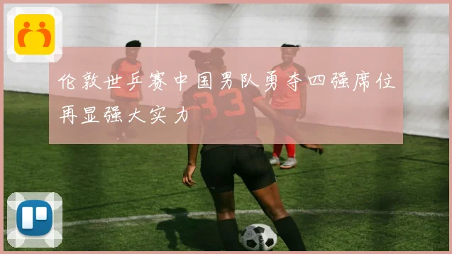 伦敦世乒赛中国男队勇夺四强席位再显强大实力