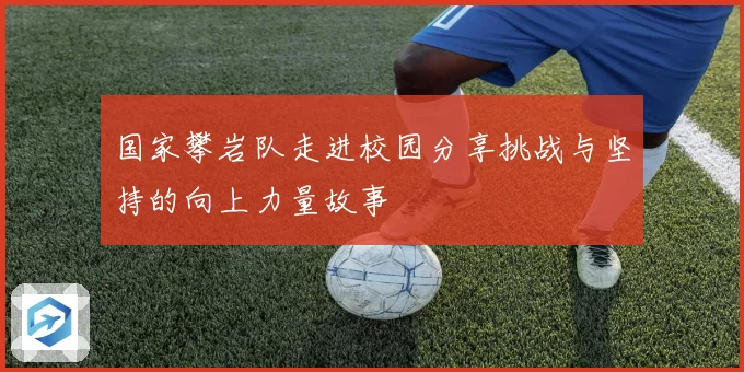 国家攀岩队走进校园分享挑战与坚持的向上力量故事