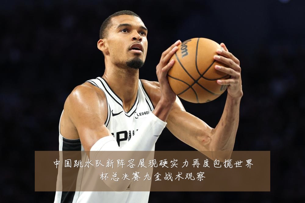 中国跳水队新阵容展现硬实力再度包揽世界杯总决赛九金战术观察