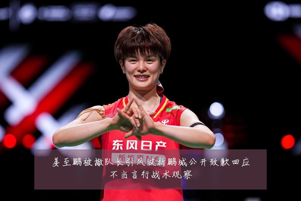 姜至鹏被撤队长引风波新鹏城公开致歉回应不当言行战术观察