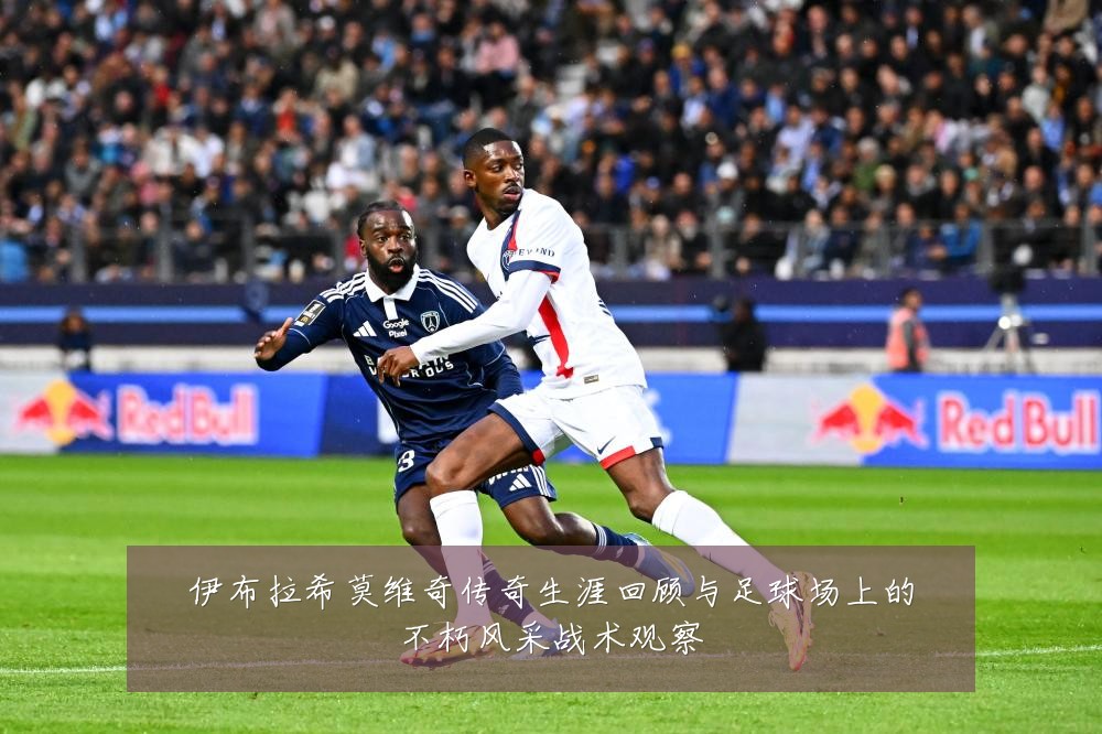 伊布拉希莫维奇传奇生涯回顾与足球场上的不朽风采战术观察