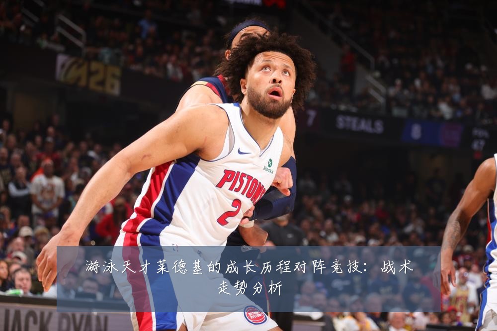 游泳天才莱德基的成长历程对阵竞技：战术走势分析